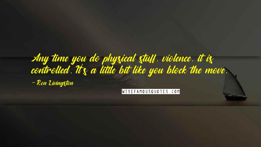 Ron Livingston quotes: Any time you do physical stuff, violence, it is controlled. It's a little bit like you block the move.