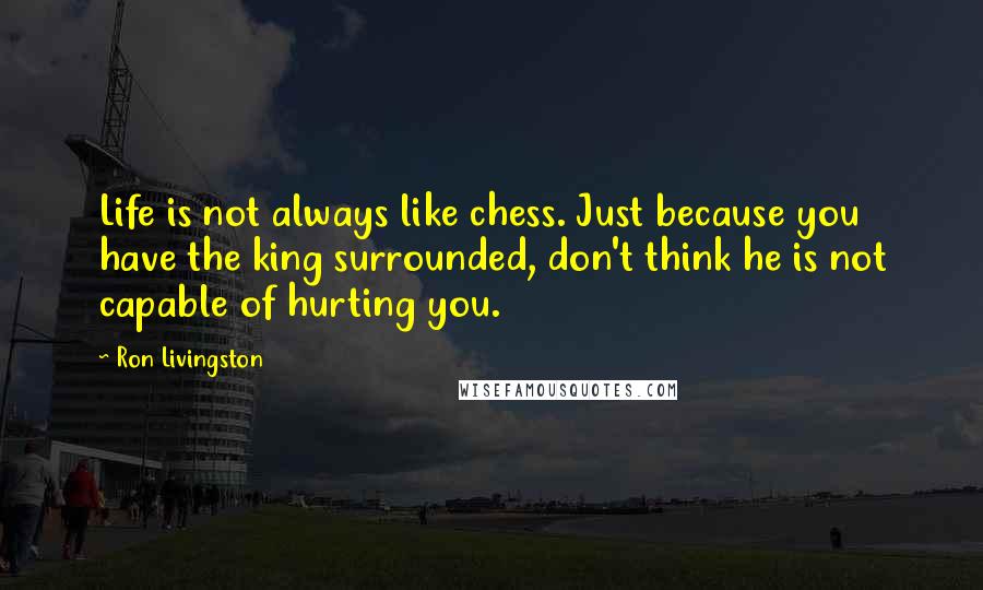 Ron Livingston quotes: Life is not always like chess. Just because you have the king surrounded, don't think he is not capable of hurting you.