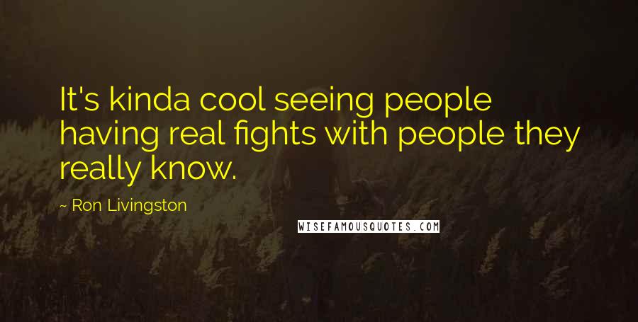 Ron Livingston quotes: It's kinda cool seeing people having real fights with people they really know.