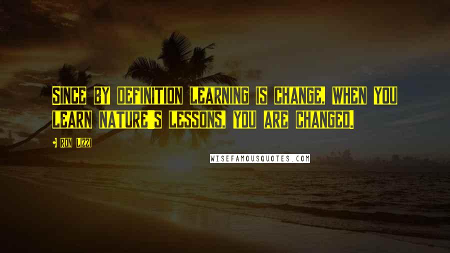 Ron Lizzi quotes: Since by definition learning is change, when you learn nature's lessons, you are changed.