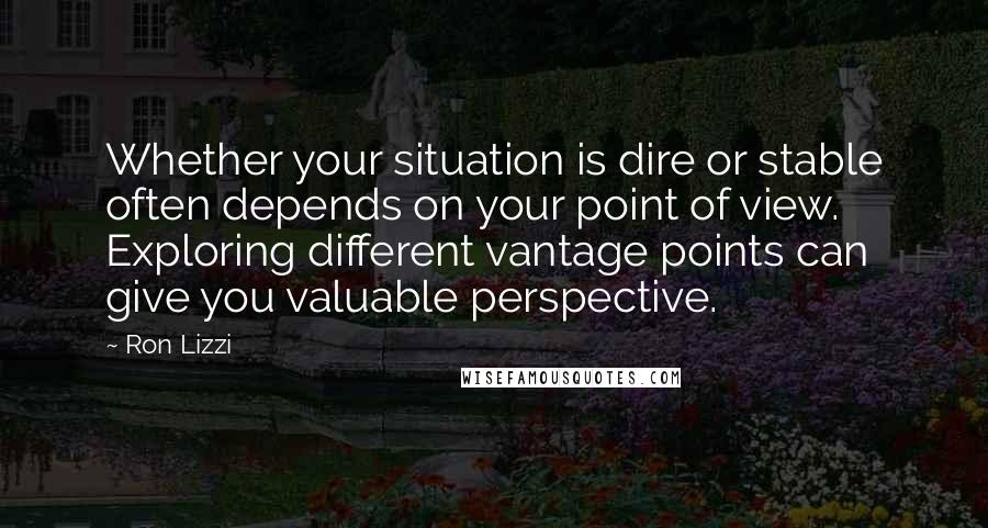 Ron Lizzi quotes: Whether your situation is dire or stable often depends on your point of view. Exploring different vantage points can give you valuable perspective.