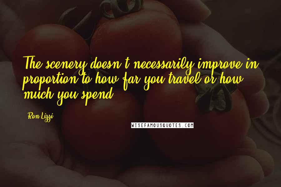 Ron Lizzi quotes: The scenery doesn't necessarily improve in proportion to how far you travel or how much you spend.