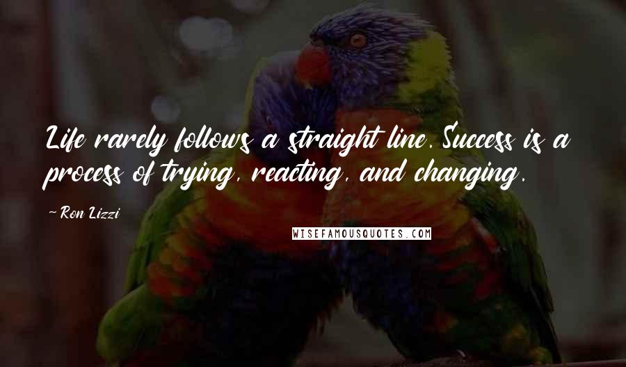 Ron Lizzi quotes: Life rarely follows a straight line. Success is a process of trying, reacting, and changing.