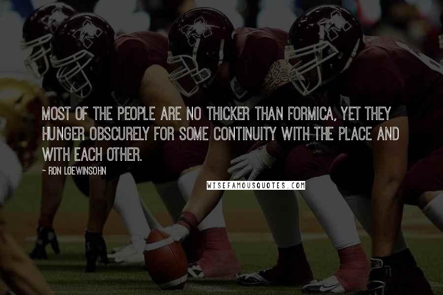 Ron Loewinsohn quotes: Most of the people are no thicker than Formica, yet they hunger obscurely for some continuity with the place and with each other. Ron Loewinsohn quotes: Most of the people are no thicker than Formica, yet they hunger obscurely for some continuity with the place and with each other.