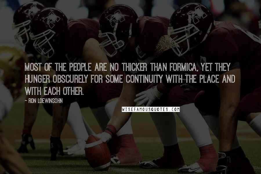 Ron Loewinsohn quotes: Most of the people are no thicker than Formica, yet they hunger obscurely for some continuity with the place and with each other.