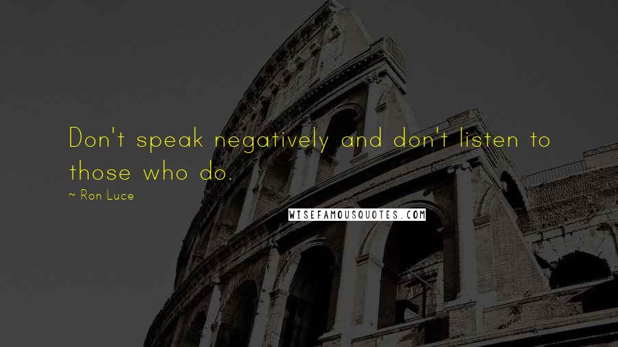 Ron Luce quotes: Don't speak negatively and don't listen to those who do. Ron Luce quotes: Don't speak negatively and don't listen to those who do.