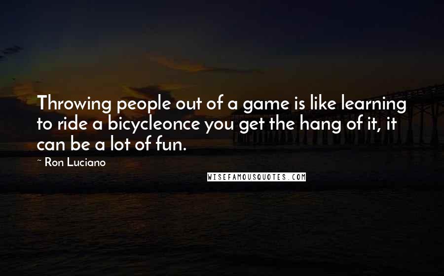 Ron Luciano quotes: Throwing people out of a game is like learning to ride a bicycleonce you get the hang of it, it can be a lot of fun.