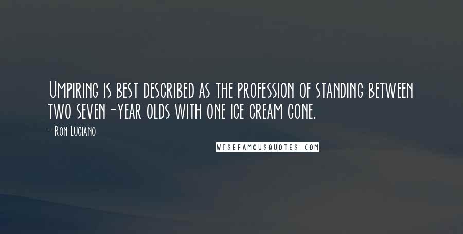 Ron Luciano quotes: Umpiring is best described as the profession of standing between two seven-year olds with one ice cream cone.