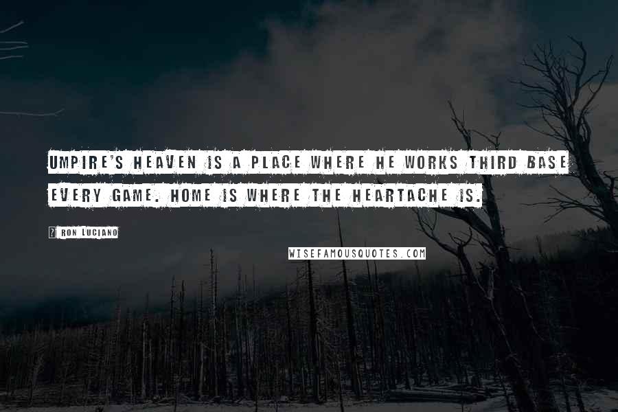 Ron Luciano quotes: Umpire's heaven is a place where he works third base every game. Home is where the heartache is.