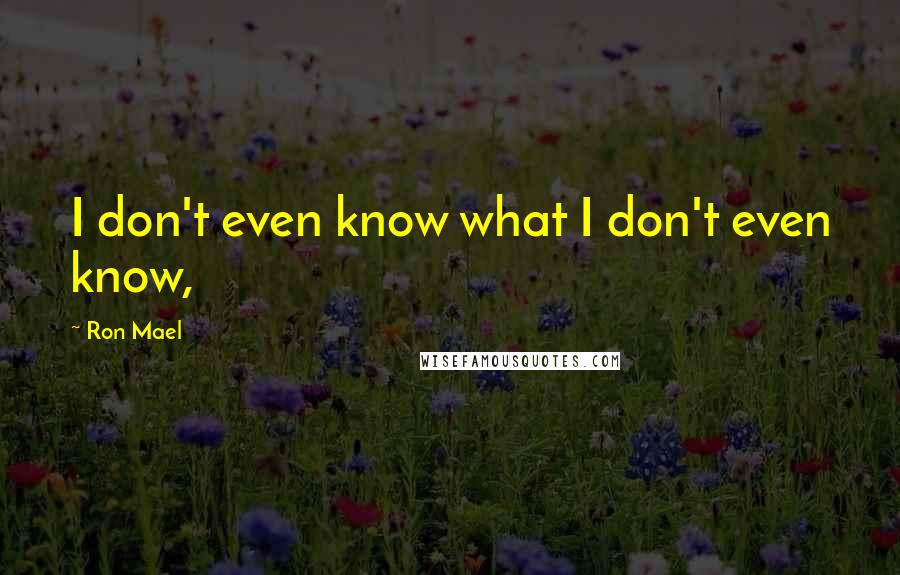 Ron Mael quotes: I don't even know what I don't even know,