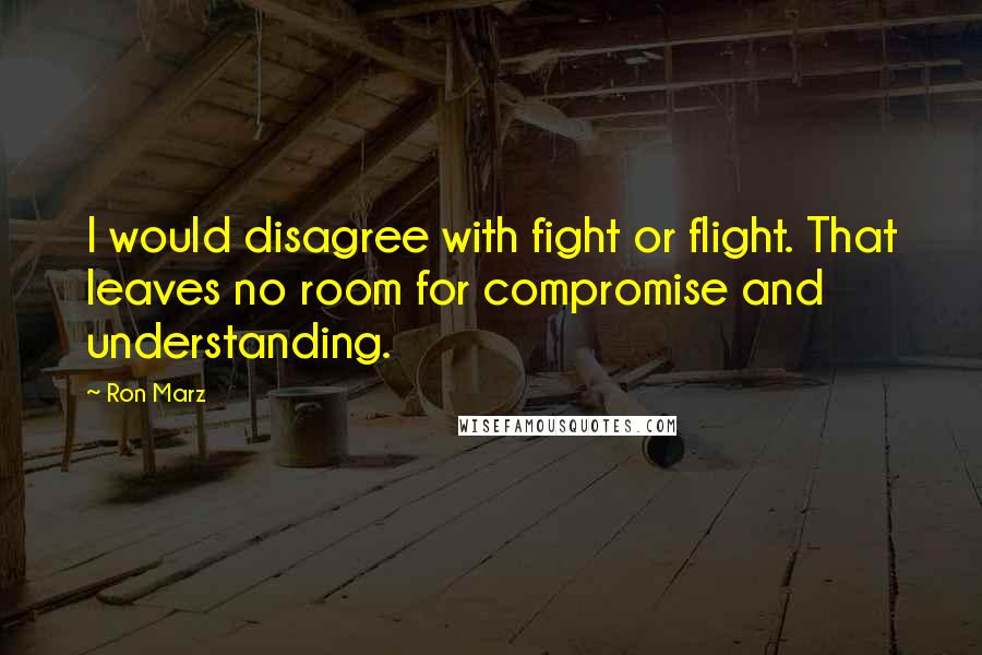 Ron Marz quotes: I would disagree with fight or flight. That leaves no room for compromise and understanding.