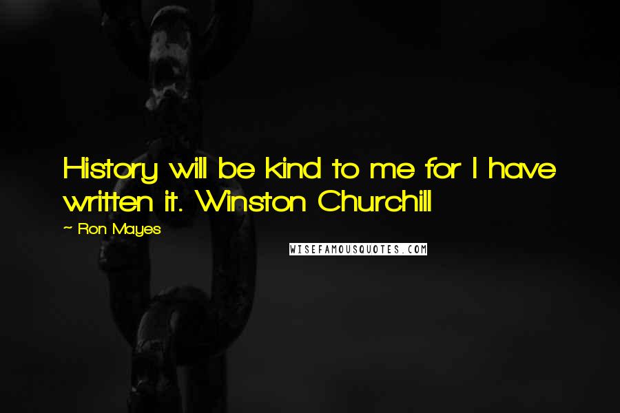 Ron Mayes quotes: History will be kind to me for I have written it. Winston Churchill