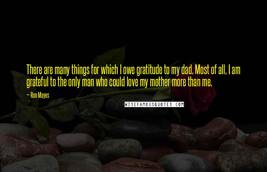 Ron Mayes quotes: There are many things for which I owe gratitude to my dad. Most of all, I am grateful to the only man who could love my mother more than me.