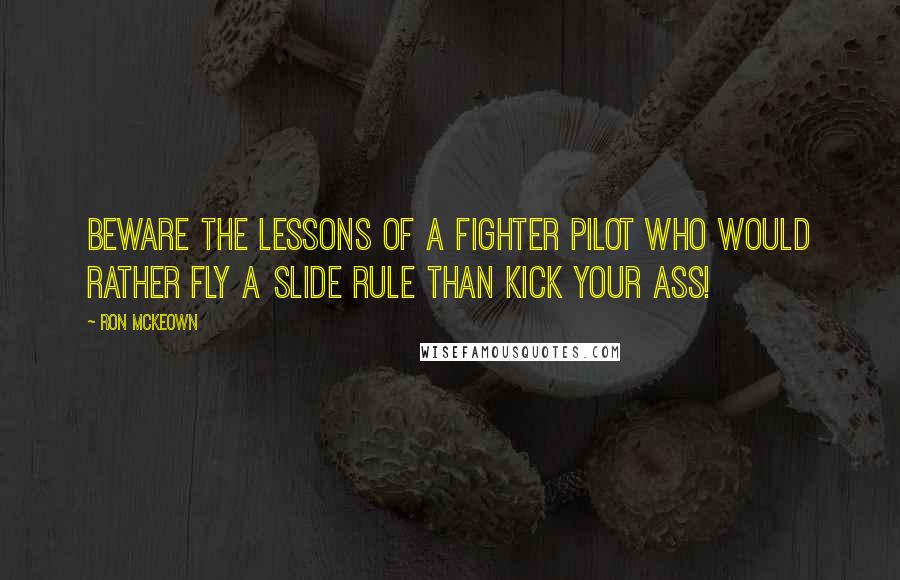 Ron McKeown quotes: Beware the lessons of a fighter pilot who would rather fly a slide rule than kick your ass!