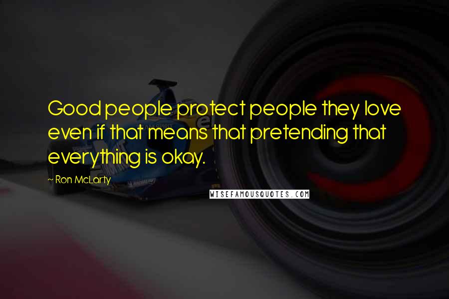 Ron McLarty quotes: Good people protect people they love even if that means that pretending that everything is okay.