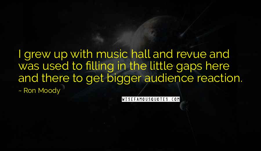 Ron Moody quotes: I grew up with music hall and revue and was used to filling in the little gaps here and there to get bigger audience reaction.