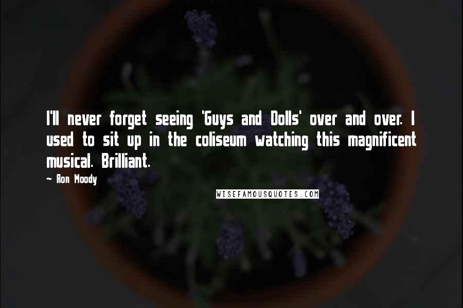 Ron Moody quotes: I'll never forget seeing 'Guys and Dolls' over and over. I used to sit up in the coliseum watching this magnificent musical. Brilliant.