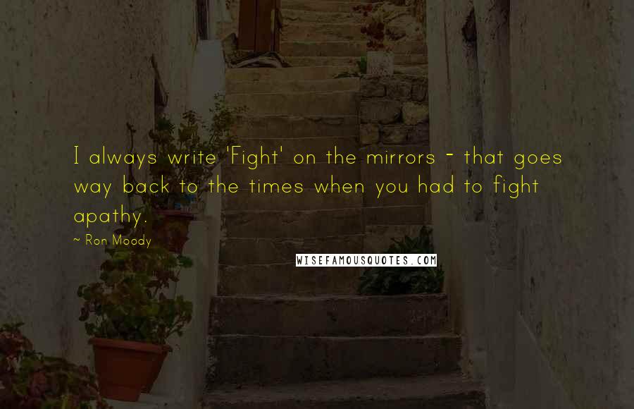 Ron Moody quotes: I always write 'Fight' on the mirrors - that goes way back to the times when you had to fight apathy. Ron Moody quotes: I always write 'Fight' on the mirrors - that goes way back to the times when you had to fight apathy.