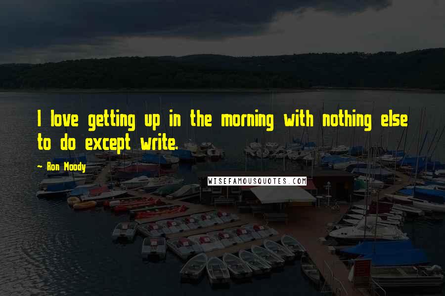 Ron Moody quotes: I love getting up in the morning with nothing else to do except write.