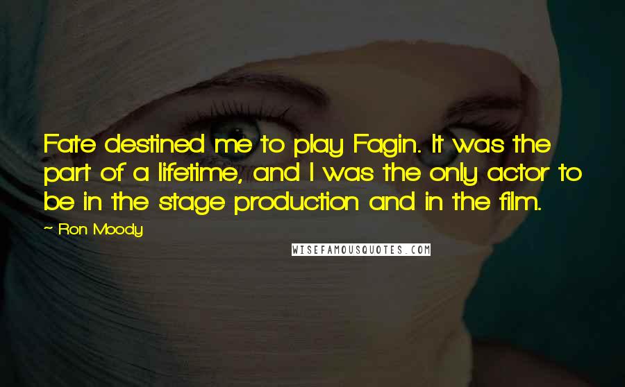 Ron Moody quotes: Fate destined me to play Fagin. It was the part of a lifetime, and I was the only actor to be in the stage production and in the film.