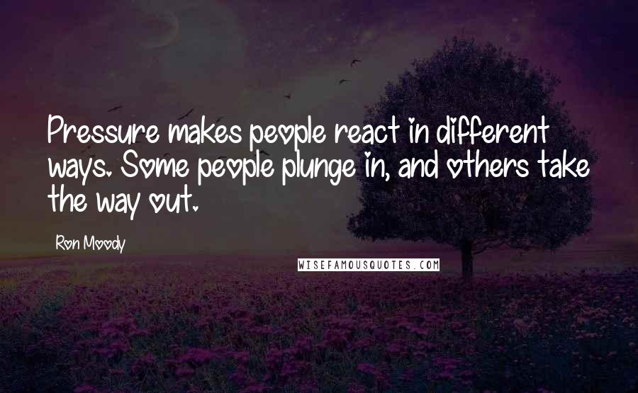 Ron Moody quotes: Pressure makes people react in different ways. Some people plunge in, and others take the way out.