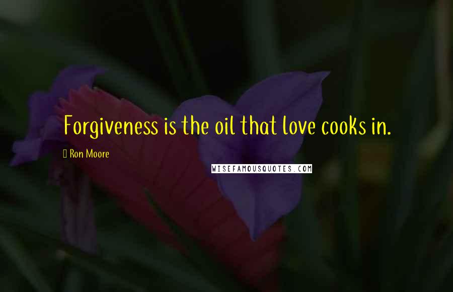 Ron Moore quotes: Forgiveness is the oil that love cooks in.