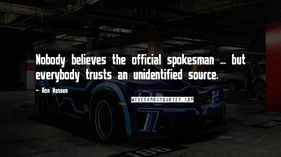 Ron Nessen quotes: Nobody believes the official spokesman ... but everybody trusts an unidentified source.