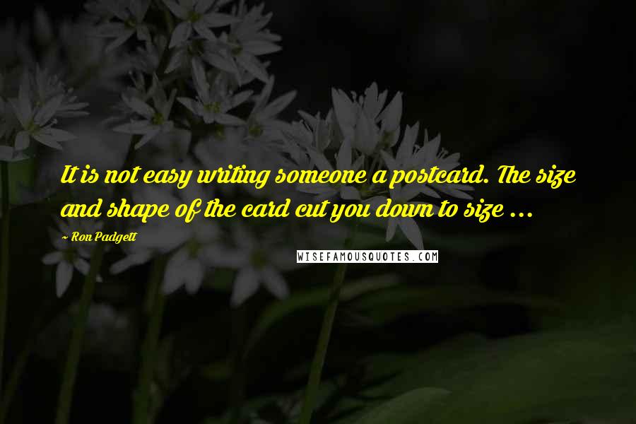 Ron Padgett quotes: It is not easy writing someone a postcard. The size and shape of the card cut you down to size ...