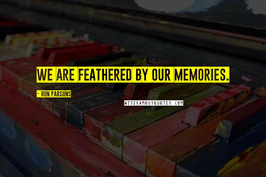 Ron Parsons quotes: We are feathered by our memories.