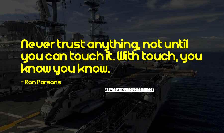 Ron Parsons quotes: Never trust anything, not until you can touch it. With touch, you know you know.