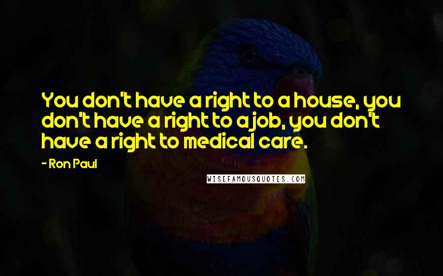 Ron Paul quotes: You don't have a right to a house, you don't have a right to a job, you don't have a right to medical care.