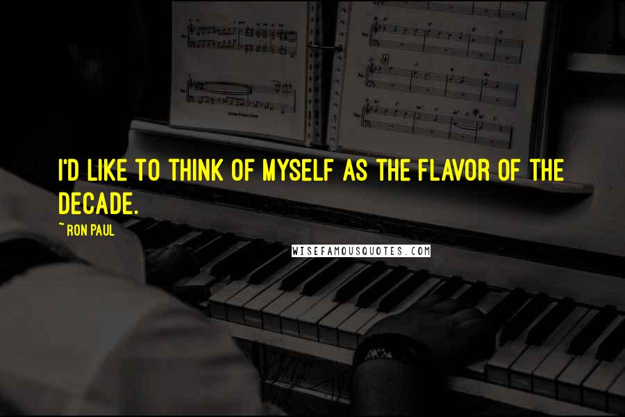 Ron Paul quotes: I'd like to think of myself as the flavor of the decade.