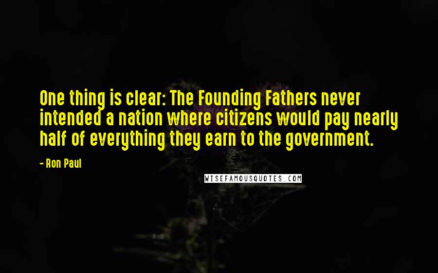 Ron Paul quotes: One thing is clear: The Founding Fathers never intended a nation where citizens would pay nearly half of everything they earn to the government.