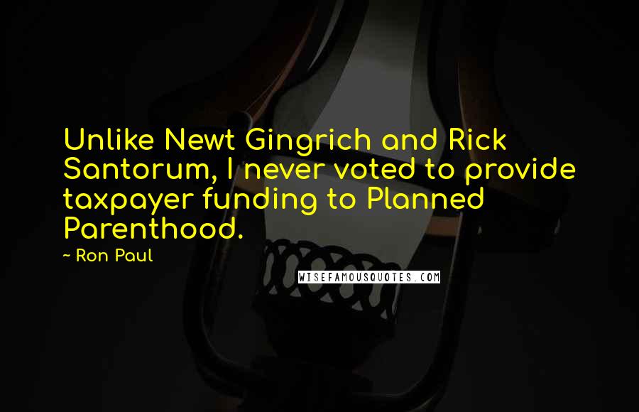 Ron Paul quotes: Unlike Newt Gingrich and Rick Santorum, I never voted to provide taxpayer funding to Planned Parenthood.