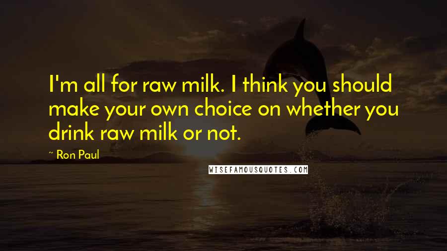 Ron Paul quotes: I'm all for raw milk. I think you should make your own choice on whether you drink raw milk or not.