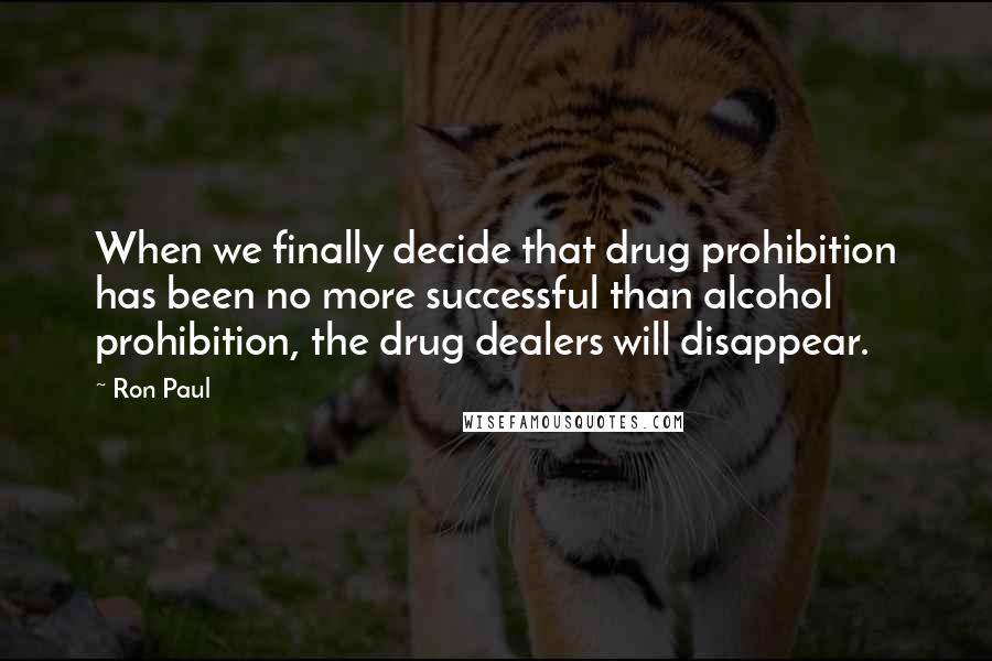 Ron Paul quotes: When we finally decide that drug prohibition has been no more successful than alcohol prohibition, the drug dealers will disappear.