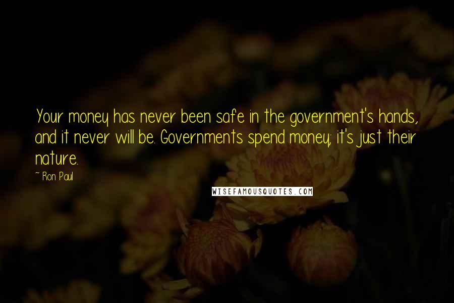 Ron Paul quotes: Your money has never been safe in the government's hands, and it never will be. Governments spend money; it's just their nature.