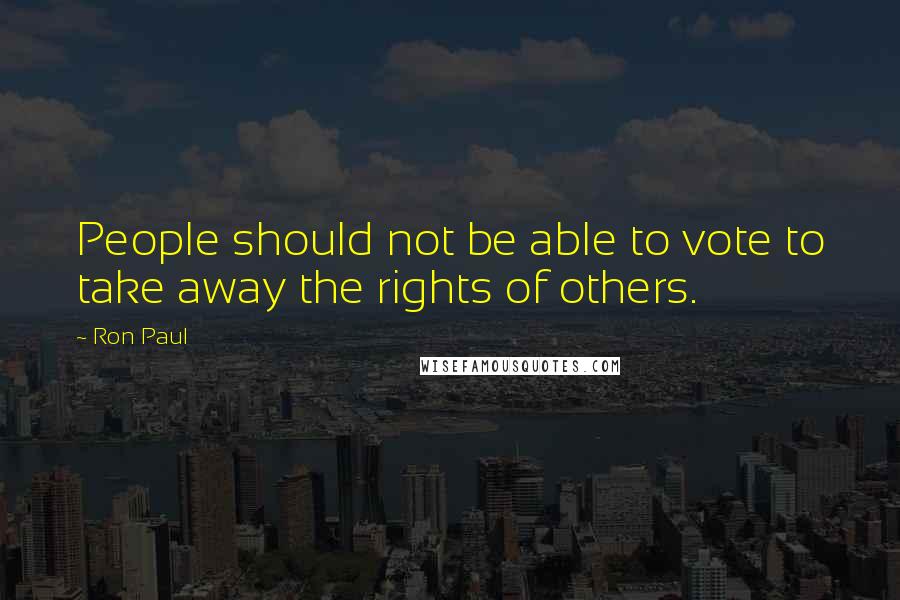 Ron Paul quotes: People should not be able to vote to take away the rights of others.