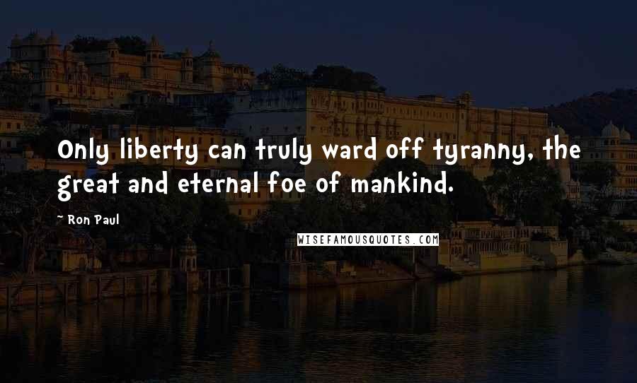 Ron Paul quotes: Only liberty can truly ward off tyranny, the great and eternal foe of mankind.