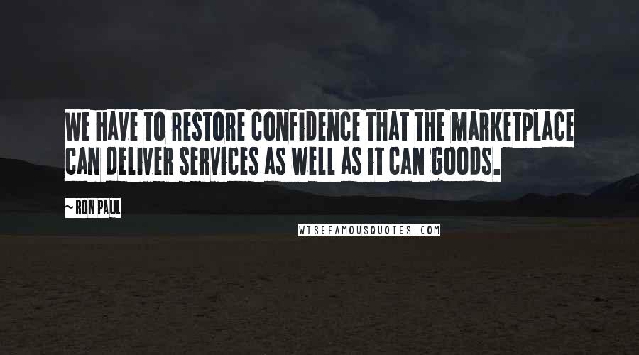 Ron Paul quotes: We have to restore confidence that the marketplace can deliver services as well as it can goods.