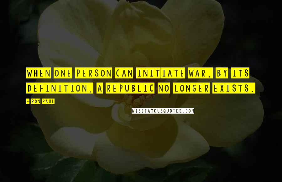 Ron Paul quotes: When one person can initiate war, by its definition, a republic no longer exists.