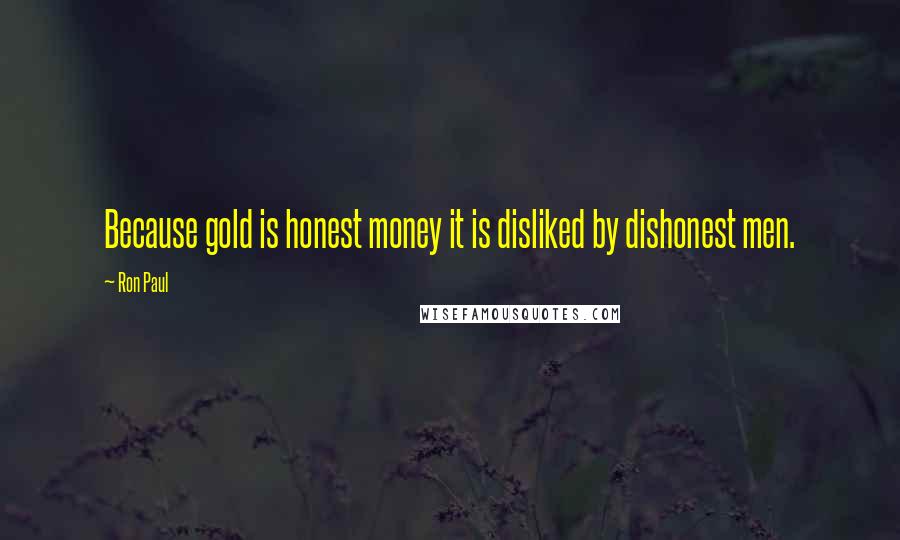 Ron Paul quotes: Because gold is honest money it is disliked by dishonest men.