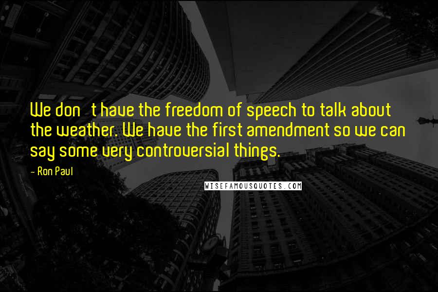 Ron Paul quotes: We don't have the freedom of speech to talk about the weather. We have the first amendment so we can say some very controversial things.
