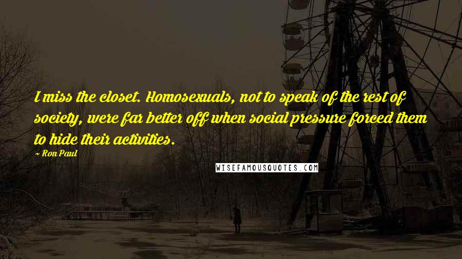 Ron Paul quotes: I miss the closet. Homosexuals, not to speak of the rest of society, were far better off when social pressure forced them to hide their activities.