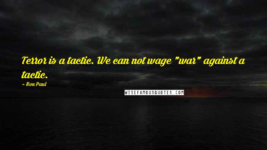 Ron Paul quotes: Terror is a tactic. We can not wage "war" against a tactic.