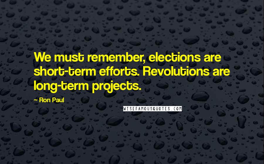 Ron Paul quotes: We must remember, elections are short-term efforts. Revolutions are long-term projects.