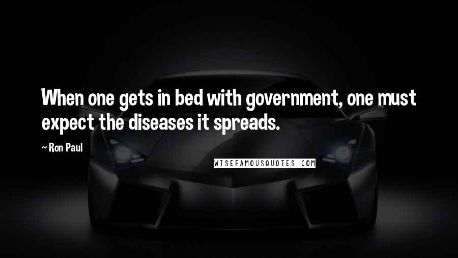 Ron Paul quotes: When one gets in bed with government, one must expect the diseases it spreads.