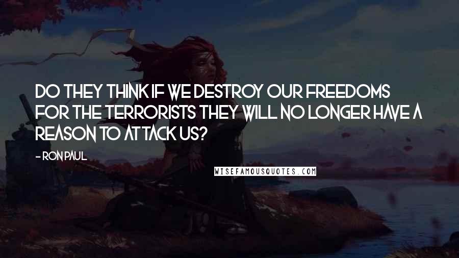 Ron Paul quotes: Do they think if we destroy our freedoms for the terrorists they will no longer have a reason to attack us?
