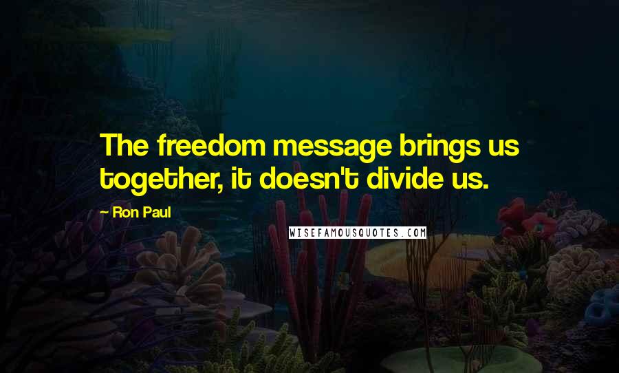 Ron Paul quotes: The freedom message brings us together, it doesn't divide us.