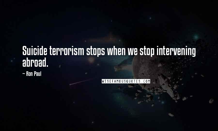 Ron Paul quotes: Suicide terrorism stops when we stop intervening abroad.